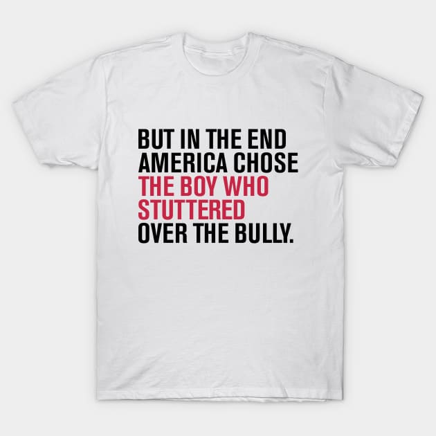 But In The End America Chose The Boy Who Stuttered Over The Bully T-Shirt by dznbx